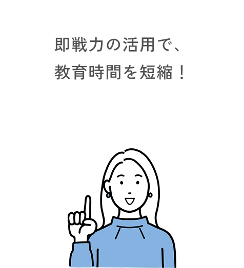 即戦力の活用で、教育時間を短縮！
